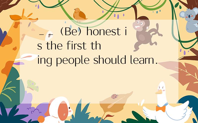 ＿＿（Be）honest is the first thing people should learn.