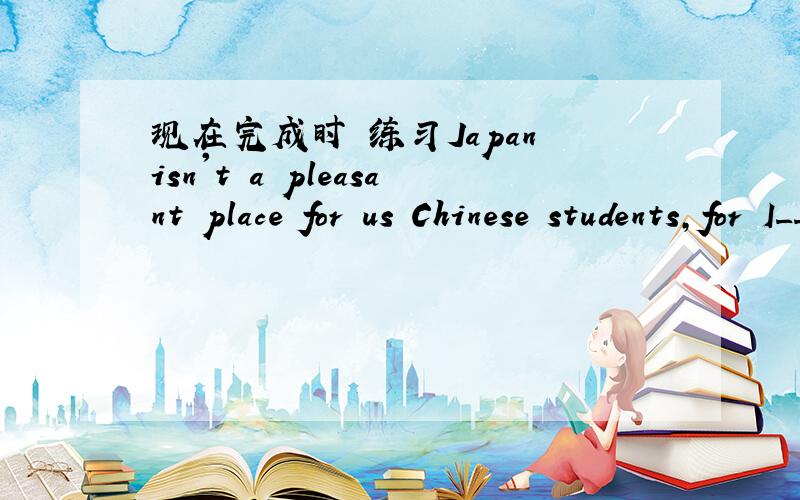 现在完成时 练习Japan isn't a pleasant place for us Chinese students,for I_____ there for severl years.A.stayed B.have stayed选哪一个,为什么?