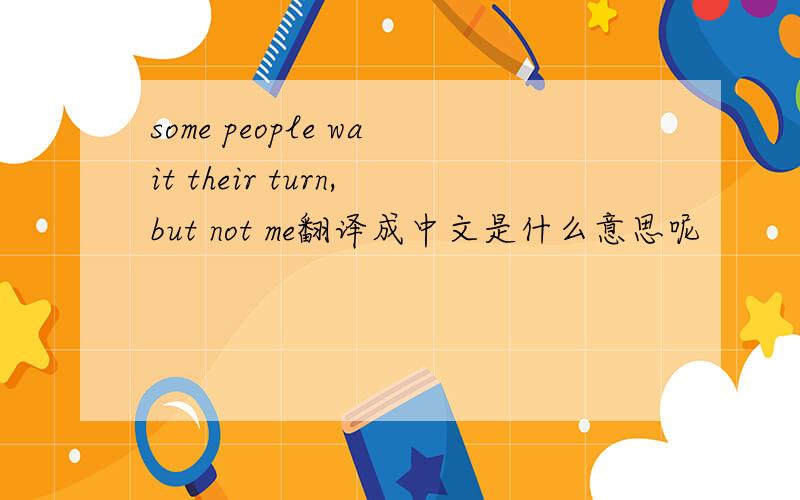 some people wait their turn,but not me翻译成中文是什么意思呢