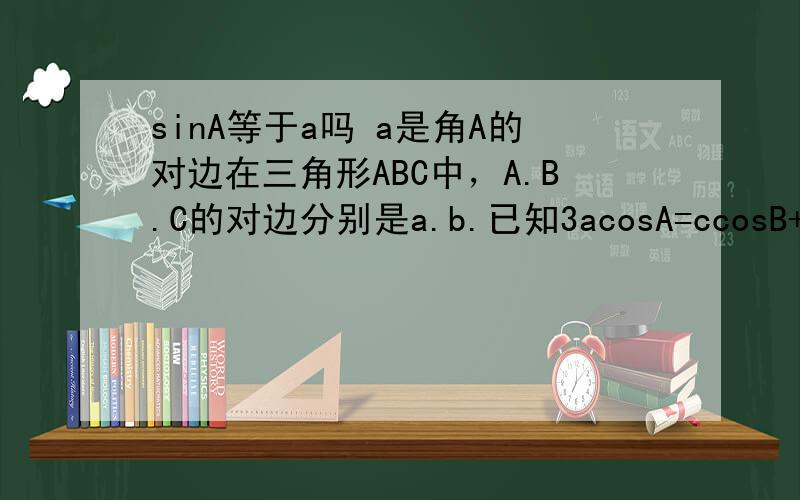 sinA等于a吗 a是角A的对边在三角形ABC中，A.B.C的对边分别是a.b.已知3acosA=ccosB+bcosC.求cosA的值。后面答案直接就说a=sinA，然后带进去用和差角公式做了 好奇怪啊