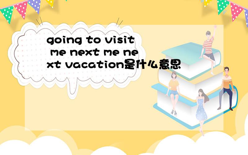going to visit me next me next vacation是什么意思