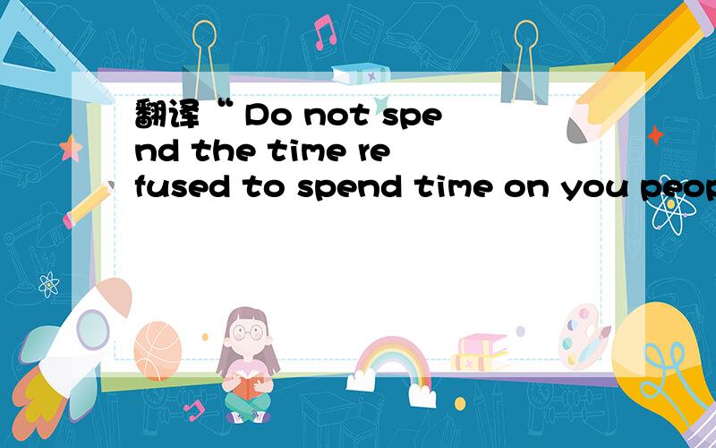 翻译“ Do not spend the time refused to spend time on you people are right”