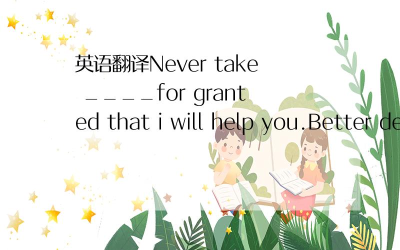 英语翻译Never take ____for granted that i will help you.Better depend on yourself.A.that B.it C.which D.this