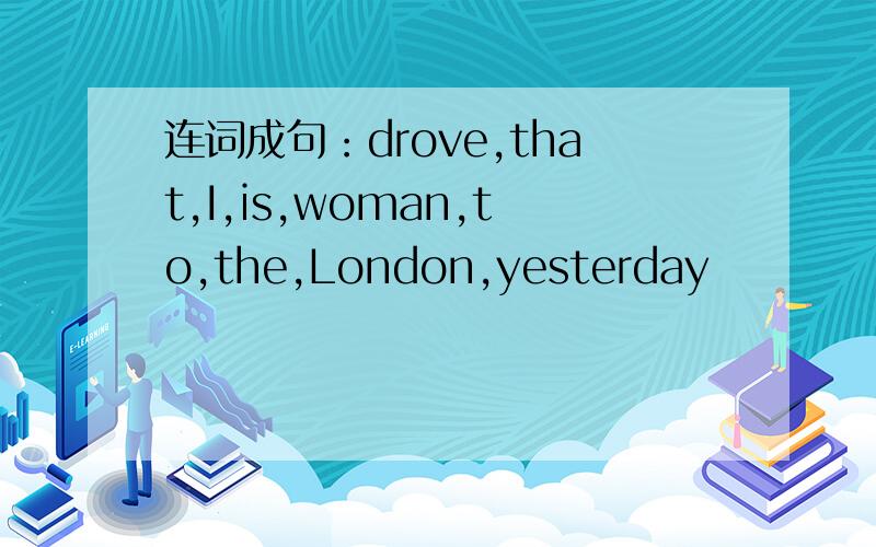 连词成句：drove,that,I,is,woman,to,the,London,yesterday