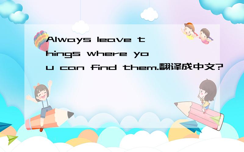 Always leave things where you can find them.翻译成中文?