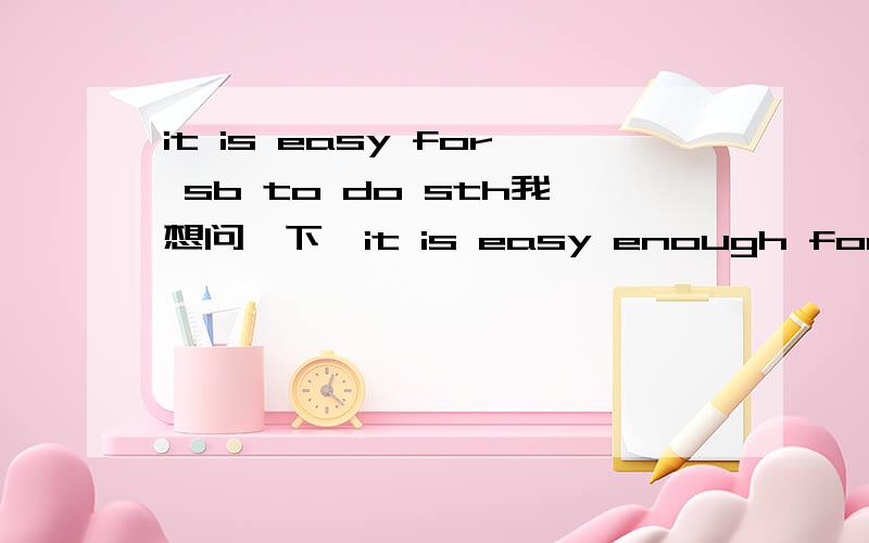 it is easy for sb to do sth我想问一下,it is easy enough for sb to do sth和sb is adj enough to do sth和sth is easy enough for sb to do的区别