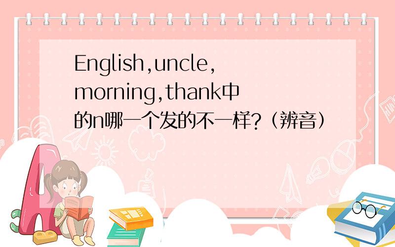 English,uncle,morning,thank中的n哪一个发的不一样?（辨音）