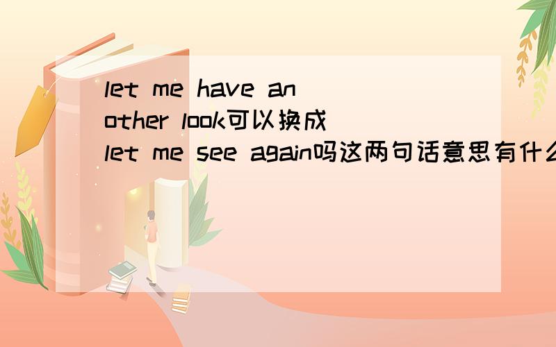 let me have another look可以换成let me see again吗这两句话意思有什么不同