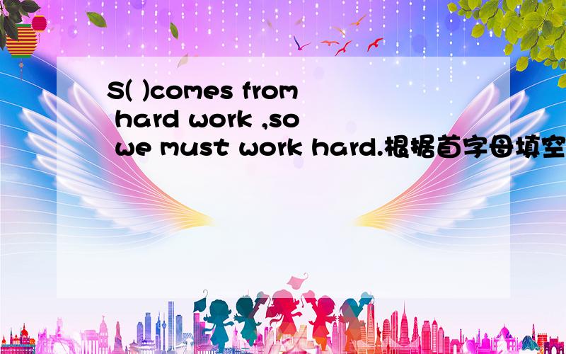 S( )comes from hard work ,so we must work hard.根据首字母填空