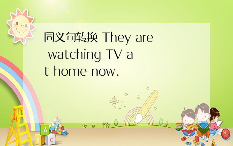 同义句转换 They are watching TV at home now.