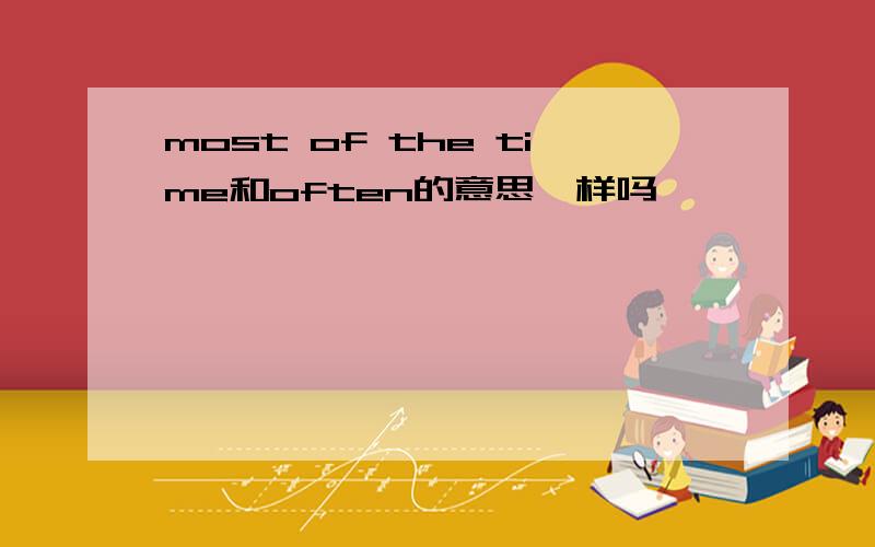 most of the time和often的意思一样吗