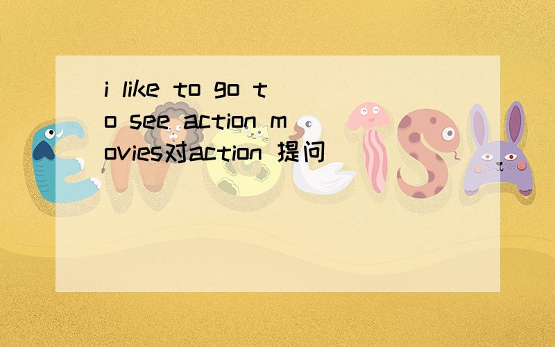 i like to go to see action movies对action 提问