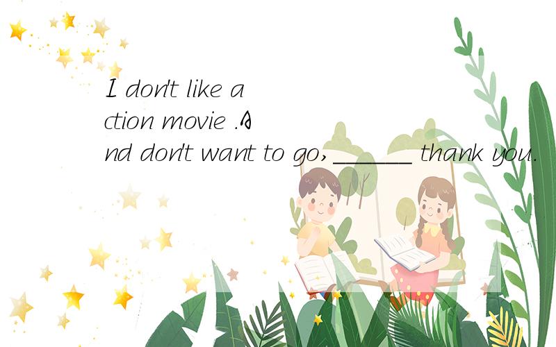 I don't like action movie .And don't want to go,______ thank you.
