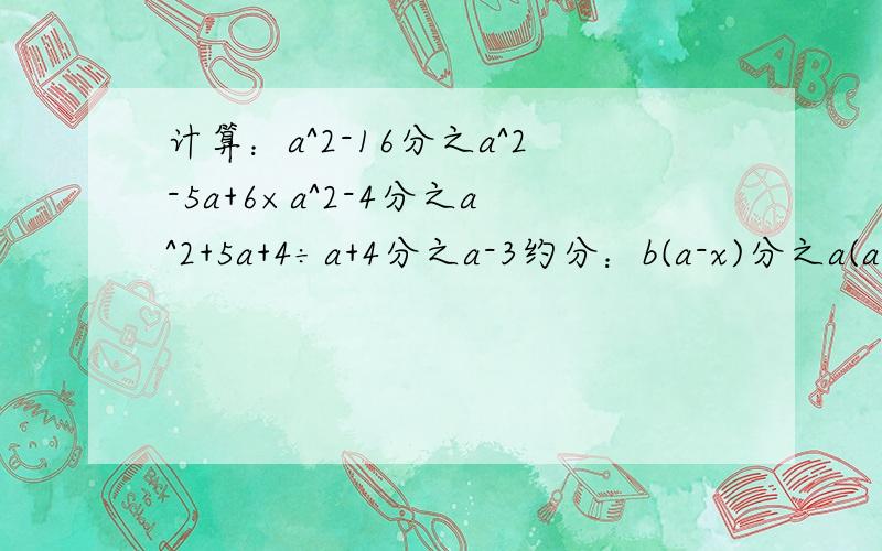 计算：a^2-16分之a^2-5a+6×a^2-4分之a^2+5a+4÷a+4分之a-3约分：b(a-x)分之a(a+x)