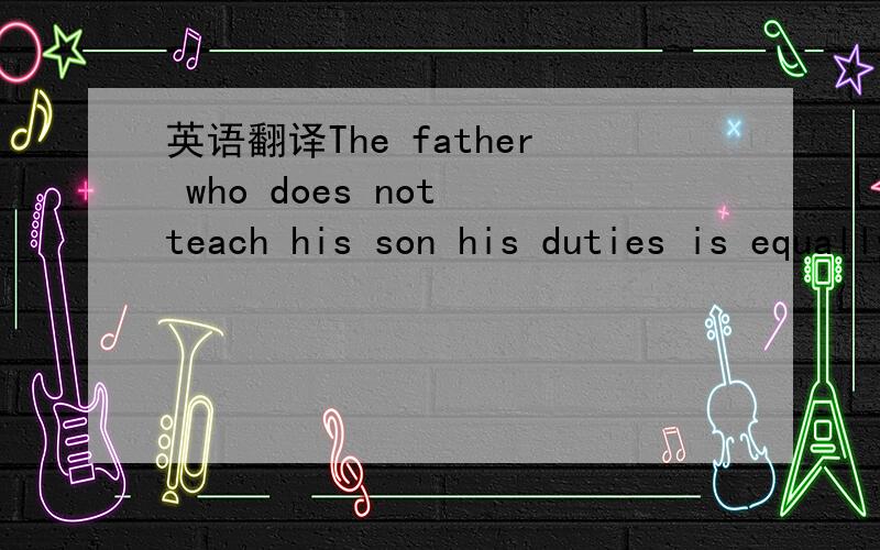 英语翻译The father who does not teach his son his duties is equally guilty with the son who neglects them.Confucius 如果父亲不能教育儿子他应该承担的职责,那么父亲和疏忽职责的儿子一样有罪责.养不教，父之过