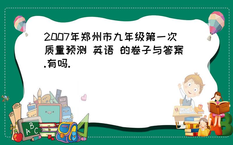 2007年郑州市九年级第一次质量预测 英语 的卷子与答案.有吗.