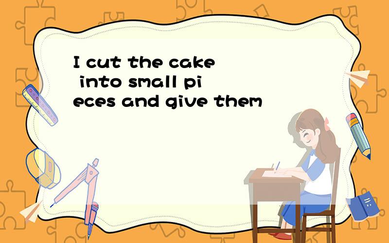 I cut the cake into small pieces and give them