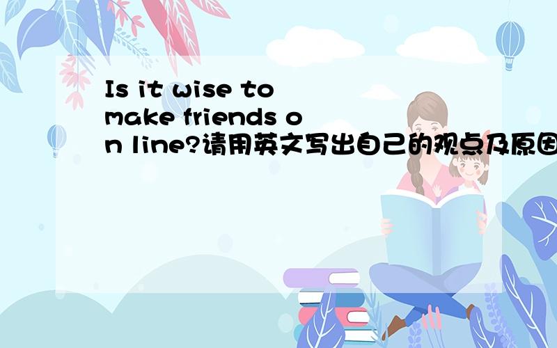 Is it wise to make friends on line?请用英文写出自己的观点及原因,是说在线交友是否明智,请说明原因,最好用英文,好处与坏处都行啊