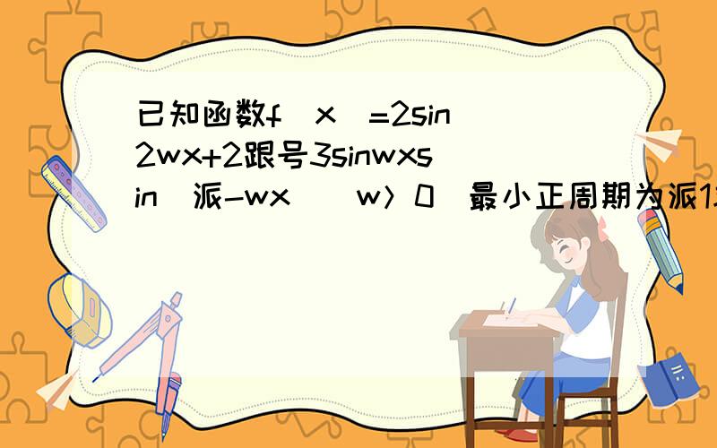 已知函数f(x)=2sin^2wx+2跟号3sinwxsin(派-wx)（w＞0）最小正周期为派1求函数f（x） 在区间【0,2派／3】的取值范围若a，b均为瑞角。且f(a)=3,cos(a+b)=根号5/5求sinb