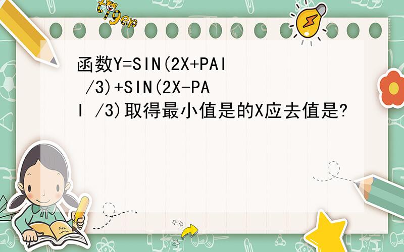 函数Y=SIN(2X+PAI /3)+SIN(2X-PAI /3)取得最小值是的X应去值是?