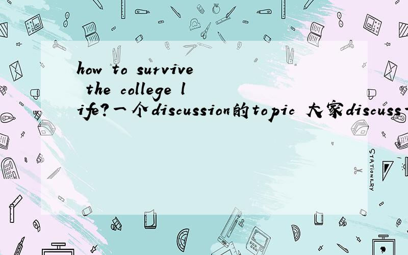 how to survive the college life?一个discussion的topic 大家discuss一下