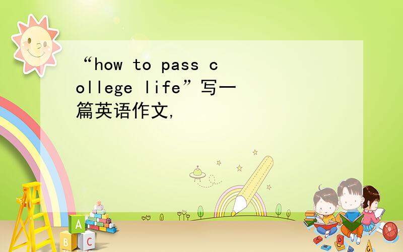 “how to pass college life”写一篇英语作文,