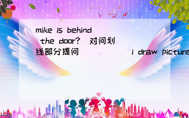 mike is behind the door?(对问划线部分提问） ____ i draw pictures on the wall（变为否定句）mike is behind the door?(对问划线部分提问）____i draw pictures on the wall（变为否定句）