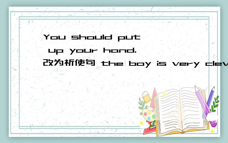You should put up your hand.改为祈使句 the boy is very clever.改为感叹句