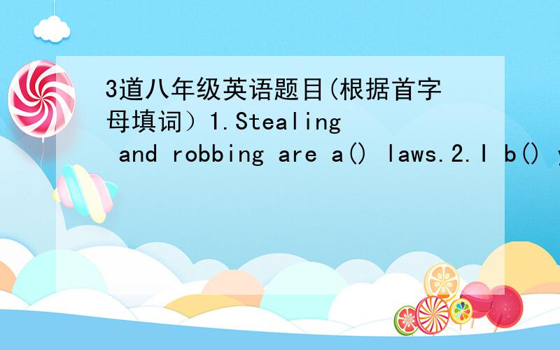 3道八年级英语题目(根据首字母填词）1.Stealing and robbing are a() laws.2.I b() you 5 yuan that they will win the next game.3.I rode my bike so carelessly that I k(）a man down.