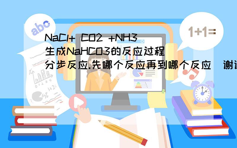 NaCl+ CO2 +NH3生成NaHCO3的反应过程(分步反应.先哪个反应再到哪个反应)谢谢