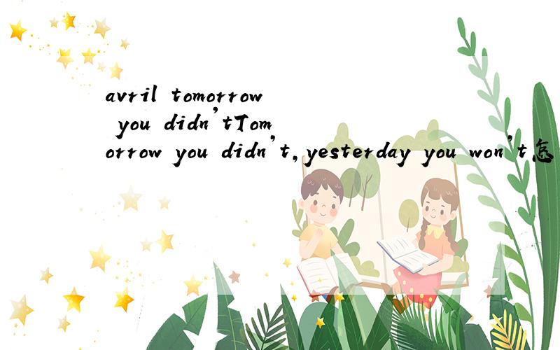 avril tomorrow you didn'tTomorrow you didn’t,yesterday you won’t怎么翻译啊?是什么语法啊?Tomorrow －didn’tyesterday －won’t为什么没人回答