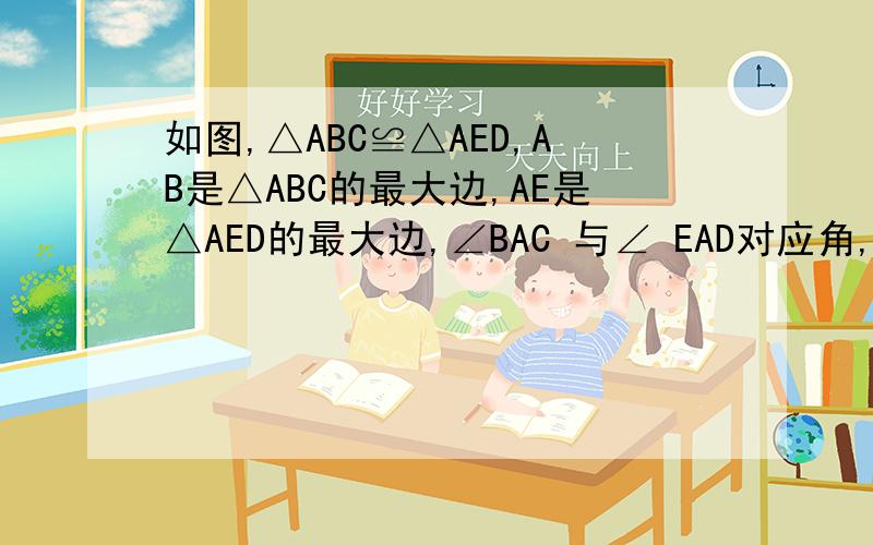 如图,△ABC≌△AED,AB是△ABC的最大边,AE是△AED的最大边,∠BAC 与∠ EAD对应角,且∠BAC=25°,∠B=35°,AB=3cm,BC=1cm,求出∠E,∠ ADE的度数和线段DE,AE 的长度.∠BAD与 ∠EAC相等吗?为什么?