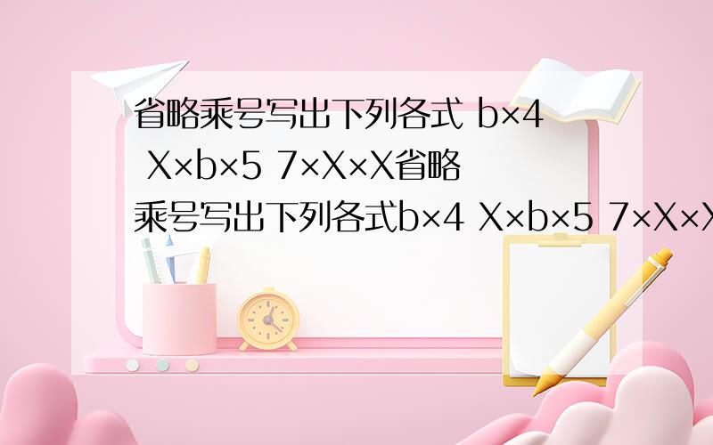 省略乘号写出下列各式 b×4 X×b×5 7×X×X省略乘号写出下列各式b×4 X×b×5 7×X×X a+a+a