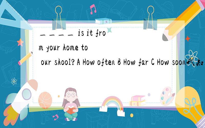 ____ is it from your home to our shool?A How often B How far C How soon我知道A不对,那B 和C 应该选择哪一个?为什么?