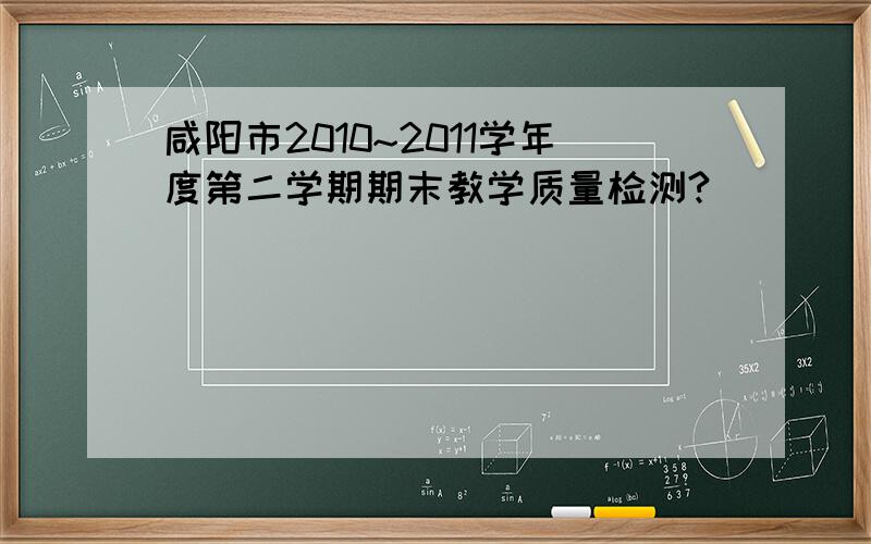 咸阳市2010~2011学年度第二学期期末教学质量检测?
