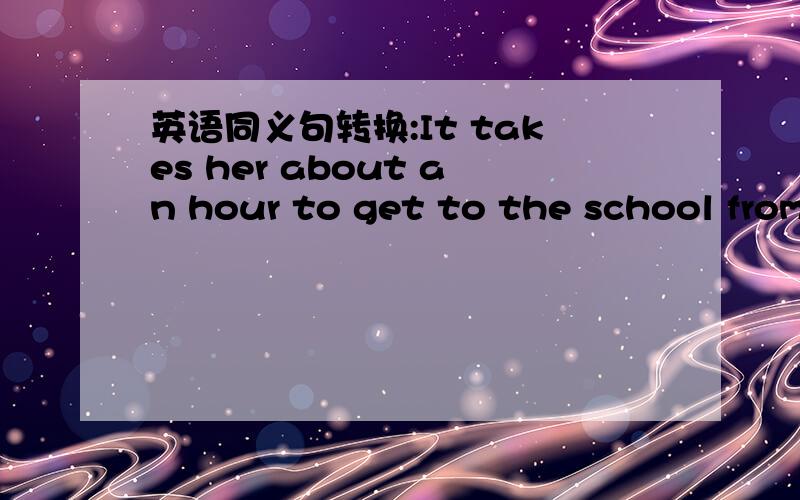 英语同义句转换:It takes her about an hour to get to the school from her home by bus.改成：It is about an __ ＿ ＿ from her home by bus．
