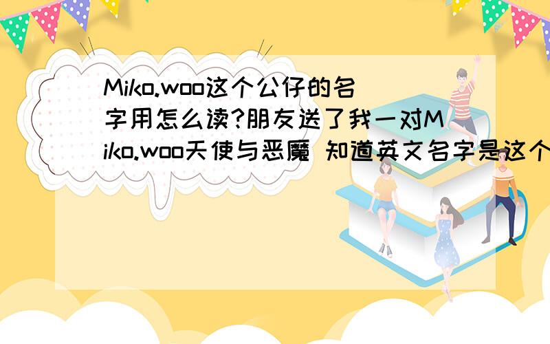 Miko.woo这个公仔的名字用怎么读?朋友送了我一对Miko.woo天使与恶魔 知道英文名字是这个了,但怎么发音来读呢?