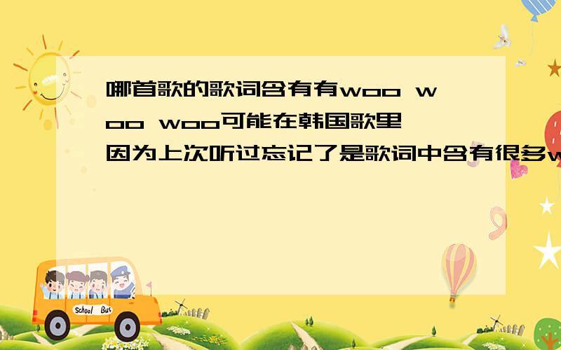 哪首歌的歌词含有有woo woo woo可能在韩国歌里,因为上次听过忘记了是歌词中含有很多woo,应该是一个韩国女歌手唱的