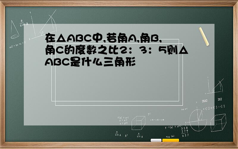 在△ABC中,若角A,角B,角C的度数之比2：3：5则△ABC是什么三角形