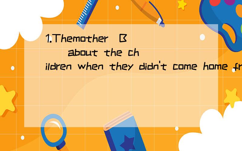 1.Themother_B___about the children when they didn't come home from school.A.is upset B.was upset C.was upseting D.upset 2＿A＿the child if he doesn't behave well,and he'll soon stop.A.Ignore B.Ignoring C.Ignored D.To ignore3.We're having a discussi