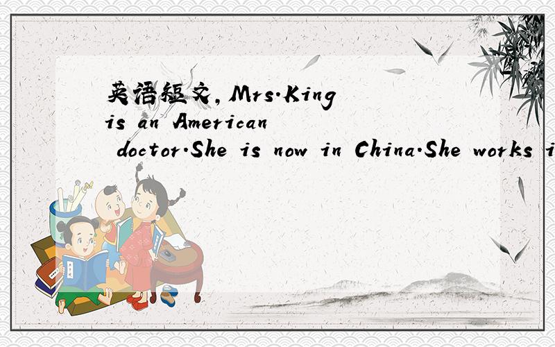 英语短文,Mrs.King is an American doctor.She is now in China.She works in a Children,s Hospital in Beijing.She is also learning Chinse medicine there.She likes Chinese very much.She loves working for children.She works hard in the day and reads En