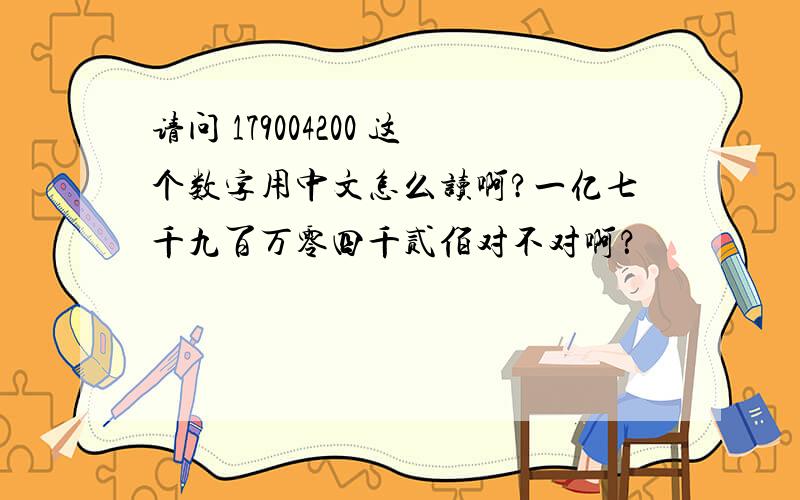 请问 179004200 这个数字用中文怎么读啊?一亿七千九百万零四千贰佰对不对啊？