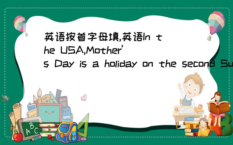 英语按首字母填,英语In the USA,Mother's Day is a holiday on the second Sunday in May.ON that day c__1__ give their mothers cards,presents and f__2__.One of the best w__3__ to celebrate Mother's Day is to give your mother the day off.Let her h