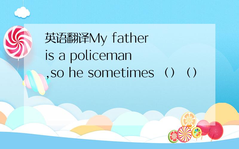 英语翻译My father is a policeman,so he sometimes （）（）