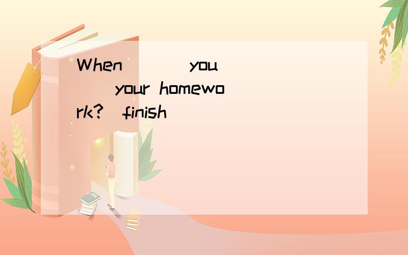 When ( ) you ( ) your homework?(finish)