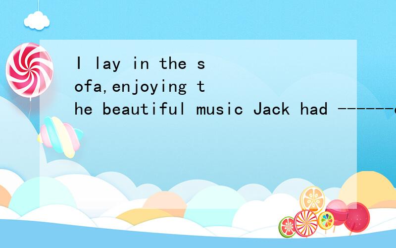 I lay in the sofa,enjoying the beautiful music Jack had ------out of his DVDA comingB it comeC it comingD come