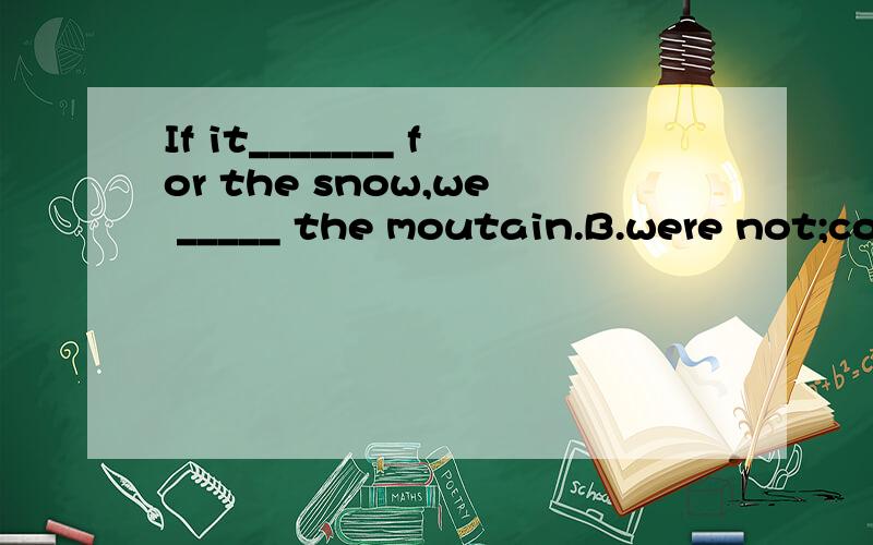 If it_______ for the snow,we _____ the moutain.B.were not;could climbC had not been; could have climbed但是觉得B也对啊~