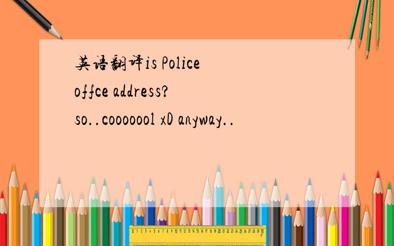 英语翻译is Police offce address?so..cooooool xD anyway..