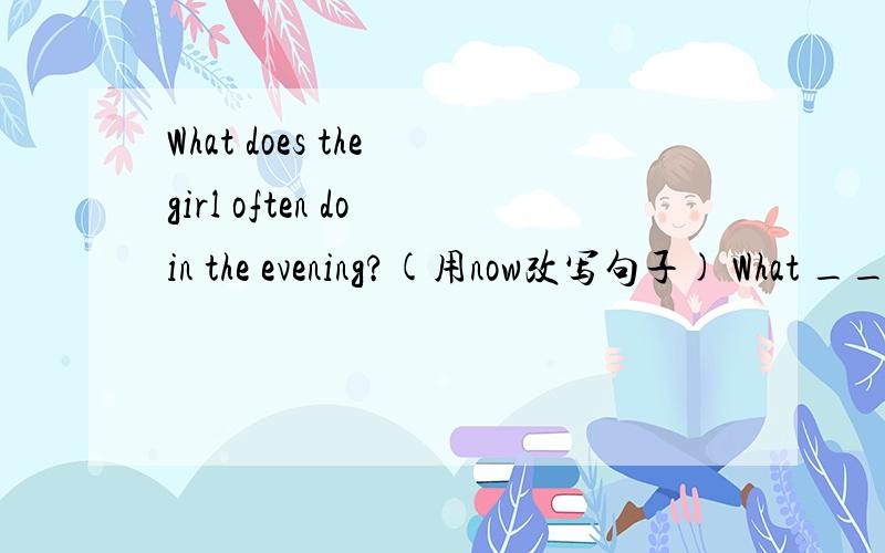What does the girl often do in the evening?(用now改写句子) What ___ the girl ___ now?