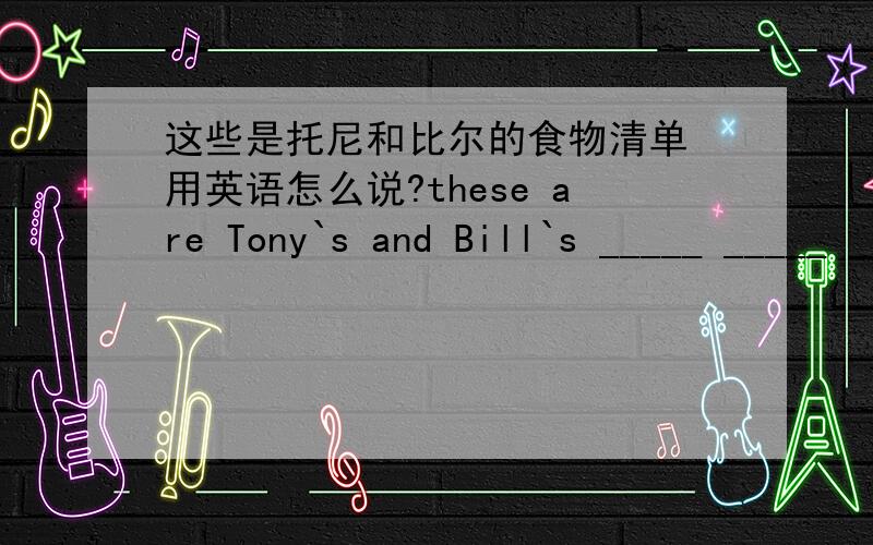 这些是托尼和比尔的食物清单 用英语怎么说?these are Tony`s and Bill`s _____ _____ _____.